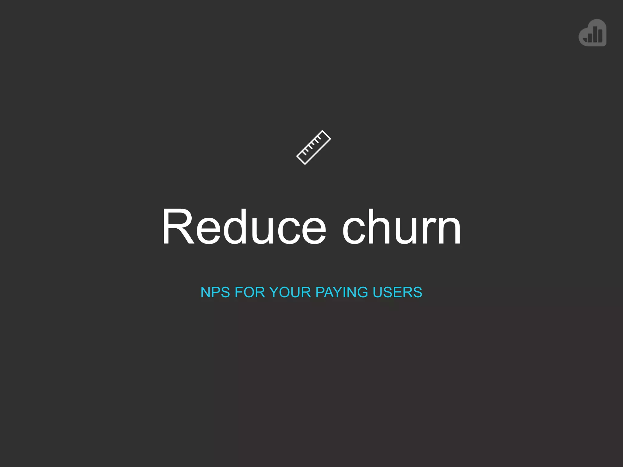 Reduce churn
NPS FOR YOUR PAYING USERS
 