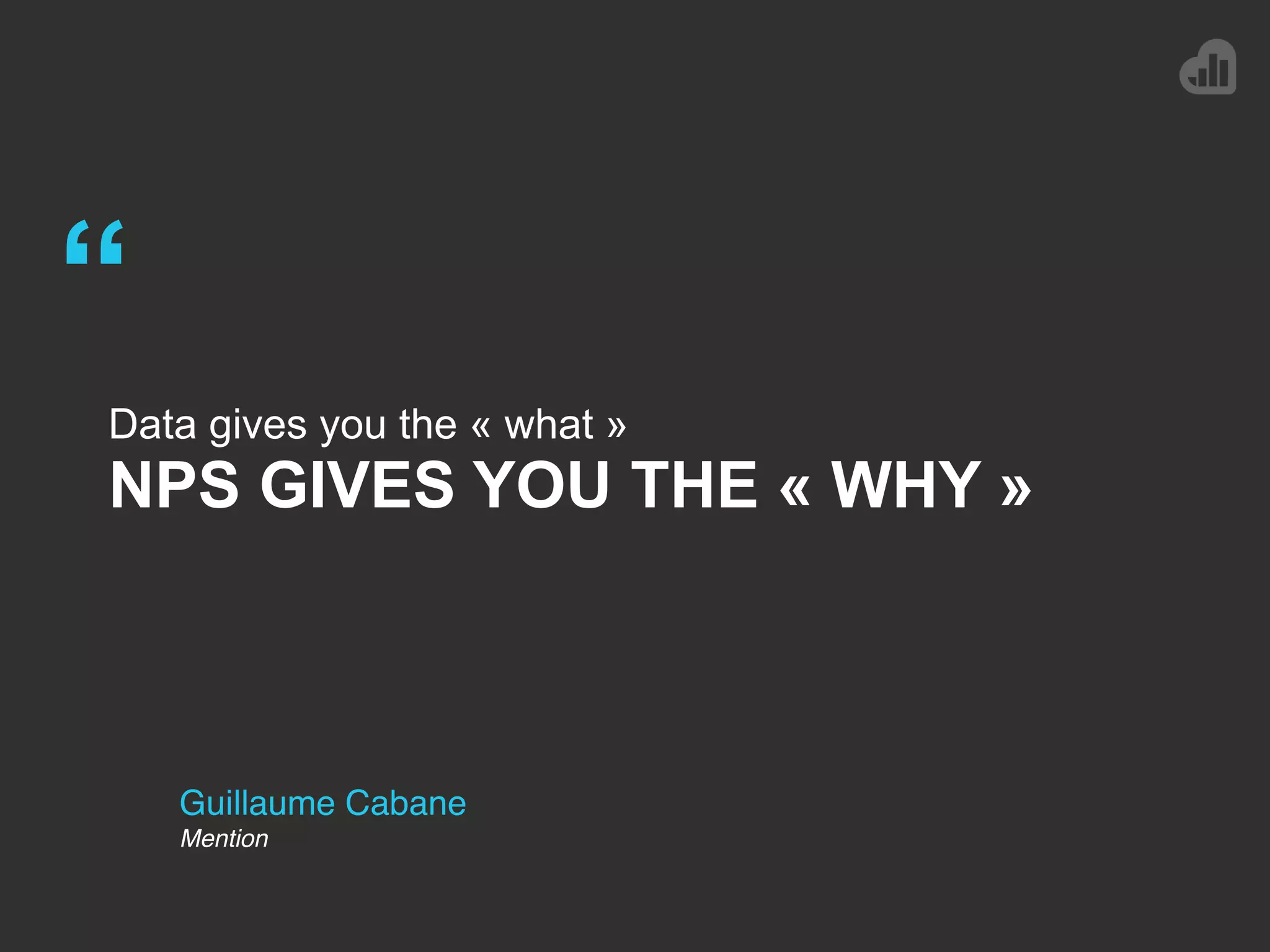 Guillaume Cabane
Mention
“
Data gives you the « what »
NPS GIVES YOU THE « WHY »
 