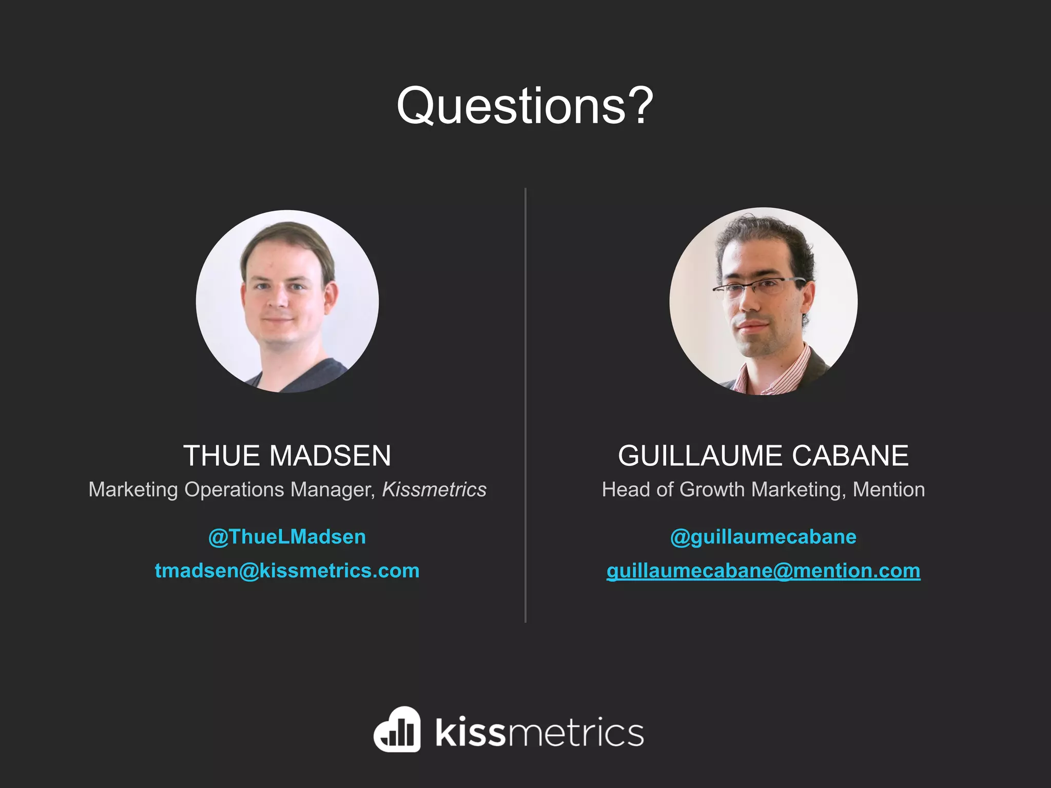 GUILLAUME CABANE
Head of Growth Marketing, Mention
@guillaumecabane
guillaumecabane@mention.com
THUE MADSEN
Marketing Operations Manager, Kissmetrics
@ThueLMadsen
tmadsen@kissmetrics.com
Questions?
 
