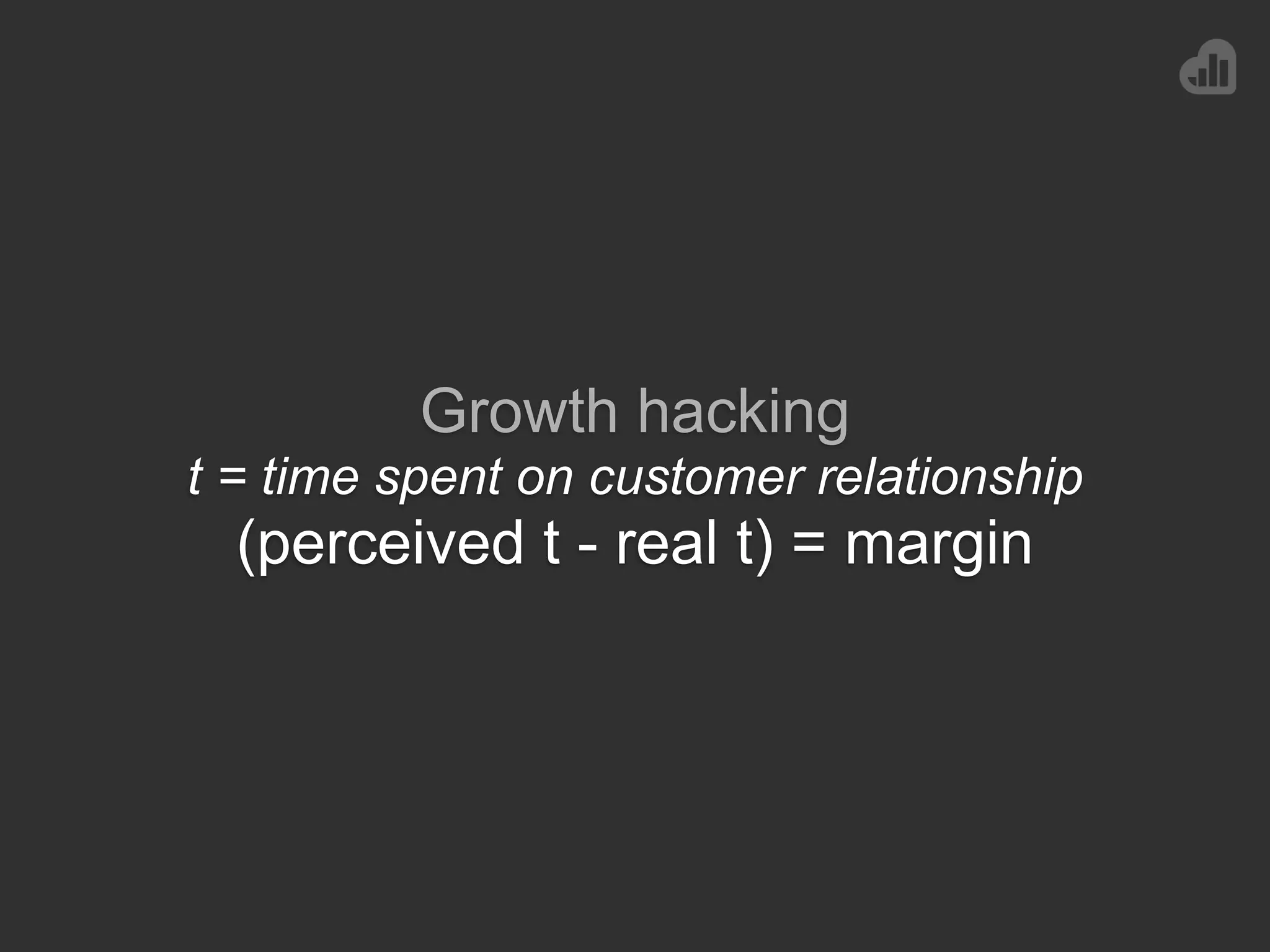 Growth hacking
t = time spent on customer relationship
(perceived t - real t) = margin
 