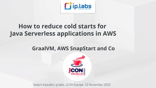 How to reduce cold starts for
Java Serverless applications in AWS
GraalVM, AWS SnapStart and Co
Vadym Kazulkin, ip.labs, JCON Europe 22 November 2023
 