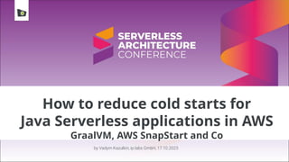 How to reduce cold starts for
Java Serverless applications in AWS
GraalVM, AWS SnapStart and Co
by Vadym Kazulkin, ip.labs GmbH, 17.10.2023
 