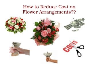 How to Reduce Cost on 
Flower Arrangements?? 
 