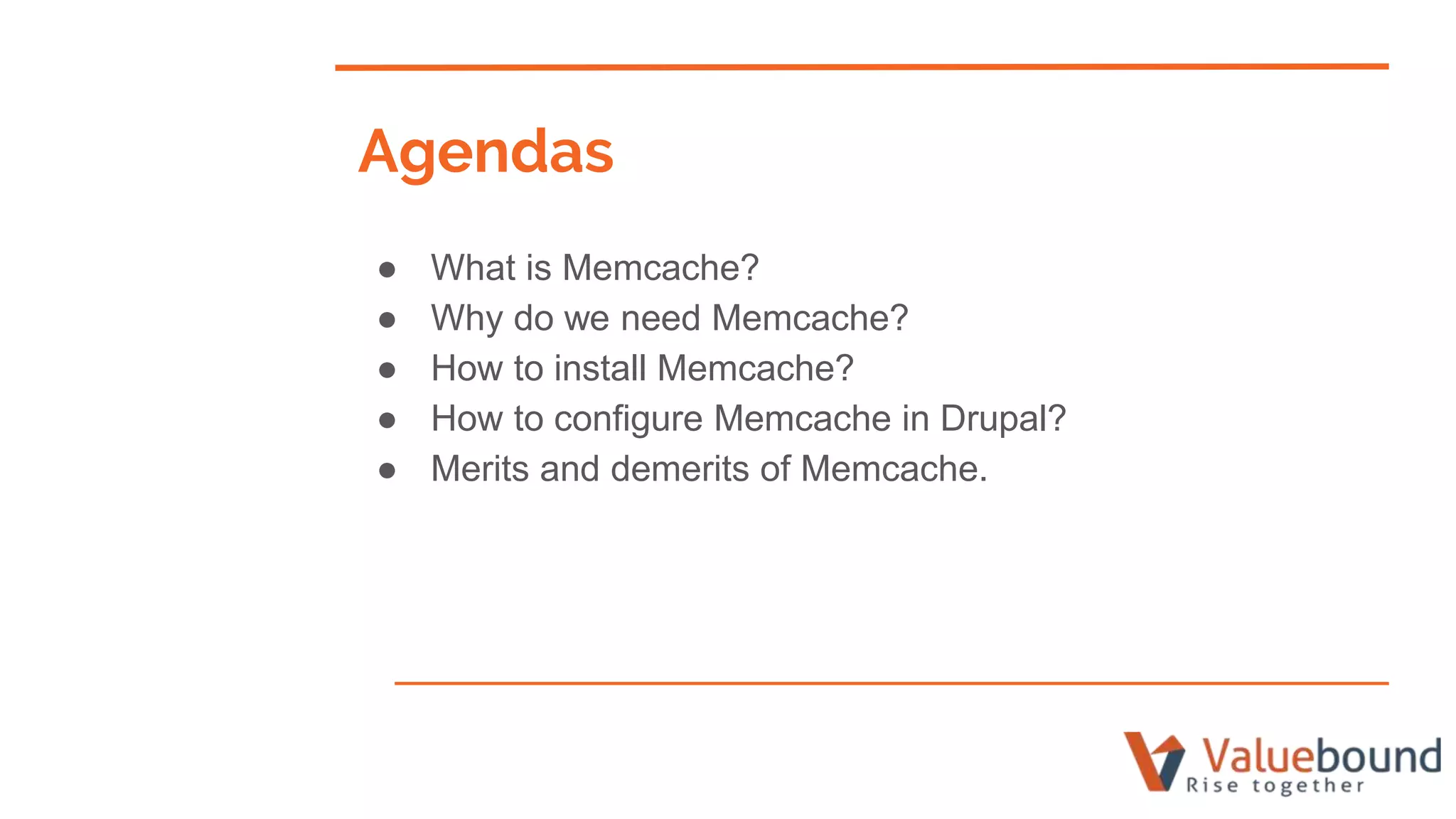 ● What is Memcache?
● Why do we need Memcache?
● How to install Memcache?
● How to configure Memcache in Drupal?
● Merits and demerits of Memcache.
Agendas
 