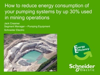 How to reduce energy consumption of
your pumping systems by up 30% used
in mining operations
Jack Creamer
Segment Manager – Pumping Equipment
Schneider Electric

 