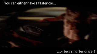 You can either have a faster car…
…or be a smarter driver!
 
