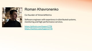 Roman Khavronenko
Co-founder of VictoriaMetrics
Software engineer with experience in distributed systems,
monitoring and high-performance services.
https://github.com/hagen1778
https://twitter.com/hagen1778
 