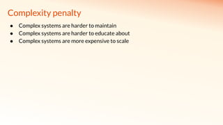 Complexity penalty
● Complex systems are harder to maintain
● Complex systems are harder to educate about
● Complex systems are more expensive to scale
 
