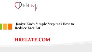 Janiye Kuch Simple Step mai How to
Reduce Face Fat
HRELATE.COM
 
