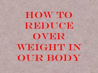 How to
Reduce
Over
Weight in
Our body
 