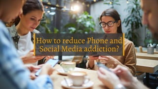 How to reduce Phone and
Social Media addiction?
 