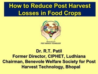 How to Reduce Post Harvest
Losses in Food Crops
Dr. R.T. Patil
Former Director, CIPHET, Ludhiana
Chairman, Benevole Welfare Society for Post
Harvest Technology, Bhopal
 
