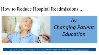 by
Changing Patient
Education
Synergy Broadcast Systems 16115 Dooley Road Addison, TX 75001 800-601-6991 * 972-980-6991 http://synergybroadcast.com
How to Reduce Hospital Readmissions...
 