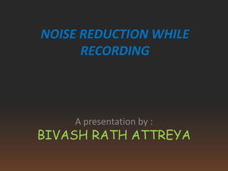 NOISE REDUCTION WHILE
      RECORDING



    A presentation by :
BIVASH RATH ATTREYA
 