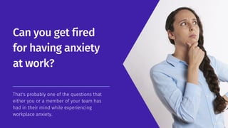 That's probably one of the questions that
either you or a member of your team has
had in their mind while experiencing
workplace anxiety.
Can you get fired
for having anxiety
at work?
 