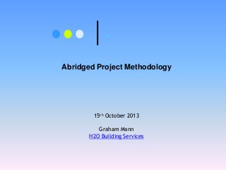 .

Abridged Project Methodology

15th October 2013
Graham Mann
H2O Building Services

 