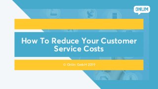 How To Reduce Your Customer
Service Costs
© Onlim GmbH 2019
 