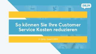 So können Sie Ihre Customer
Service Kosten reduzieren
© Onlim GmbH 2019
 