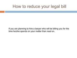 How to reduce your legal bill
If you are planning to hire a lawyer who will be billing you for the
time he/she spends on your matter than read on.
 