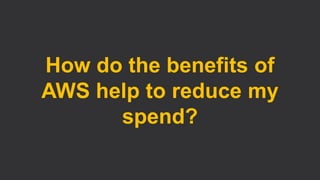 How do the benefits of
AWS help to reduce my
spend?
 