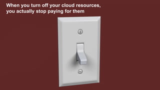 When you turn off your cloud resources,
you actually stop paying for them
 