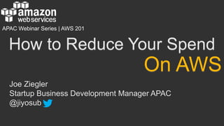 How to Reduce Your Spend
Joe Ziegler
Startup Business Development Manager APAC
@jiyosub
On AWS
APAC Webinar Series | AWS 201
 