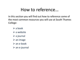 How to reference… In this section you will find out how to reference some of the most common resources you will use at South Thames College: ,[object Object]