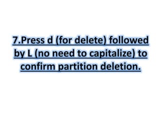 7.Press d (for delete) followed 
by L (no need to capitalize) to 
confirm partition deletion. 
 