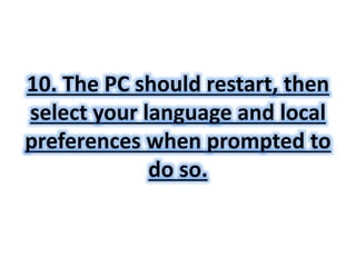 10. The PC should restart, then 
select your language and local 
preferences when prompted to 
do so. 
 