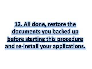 12. All done, restore the 
documents you backed up 
before starting this procedure 
and re-install your applications. 
 