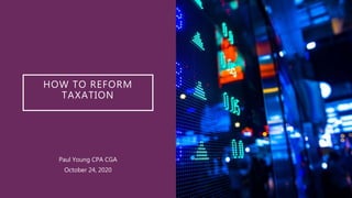 HOW TO REFORM
TAXATION
Paul Young CPA CGA
October 24, 2020
 