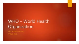 WHO – World Health
Organization
PAUL YOUNG CPA CGA
APRIL 1, 2020
 