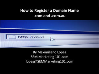 How to Register a Domain Name .com and .com.au By Maximiliano Lopez SEM Marketing 101.com [email_address] 