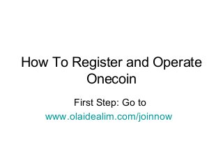 How To Register and Operate
Onecoin
First Step: Go to
www.olaidealim.com/joinnow
 