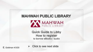 Quick Guide to Libby
How to register
to borrow eBooks / audio
1
E. Goldman 4/3/20
MAHWAH PUBLIC LIBRARY
 Click to see next slide
 