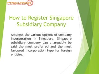 How to Register Singapore
Subsidiary Company
Amongst the various options of company
incorporation in Singapore, Singapore
subsidiary company can unarguably be
said the most preferred and the most
favoured incorporation type for foreign
entities.
 