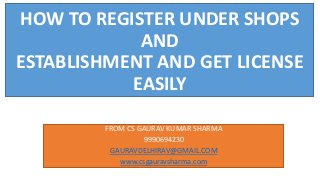 HOW TO REGISTER UNDER SHOPS
AND
ESTABLISHMENT AND GET LICENSE
EASILY
FROM CS GAURAV KUMAR SHARMA
9990694230
GAURAVDELHIRAV@GMAIL.COM
www.csgauravsharma.com
 