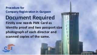 Procedure for
Company Registration in Gurgaon

Document Required
Firstly one needs PAN Card as
identity proof and two passport size
photograph of each director and
scanned copies of the same.

 