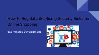 How to Regulate the Rising Security Risks for
Online Shopping
eCommerce Development
 