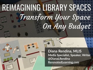 @DianaLRendina * RenovatedLearning.com
REIMAGINING LIBRARY SPACES
Diana Rendina, MLIS
Media Specialist, Speaker, Writer
@DianaLRendina
RenovatedLearning.com
Transform Your Space
On Any Budget
 