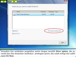 Kemudian kita melakukan pengolahan partisi dengan memilih Drive option, jika pc 
masih baru kita dianjurkan melakukan pembagian partisi, jika sudah terbagi dan sudah 
tepat klik Next. 
 