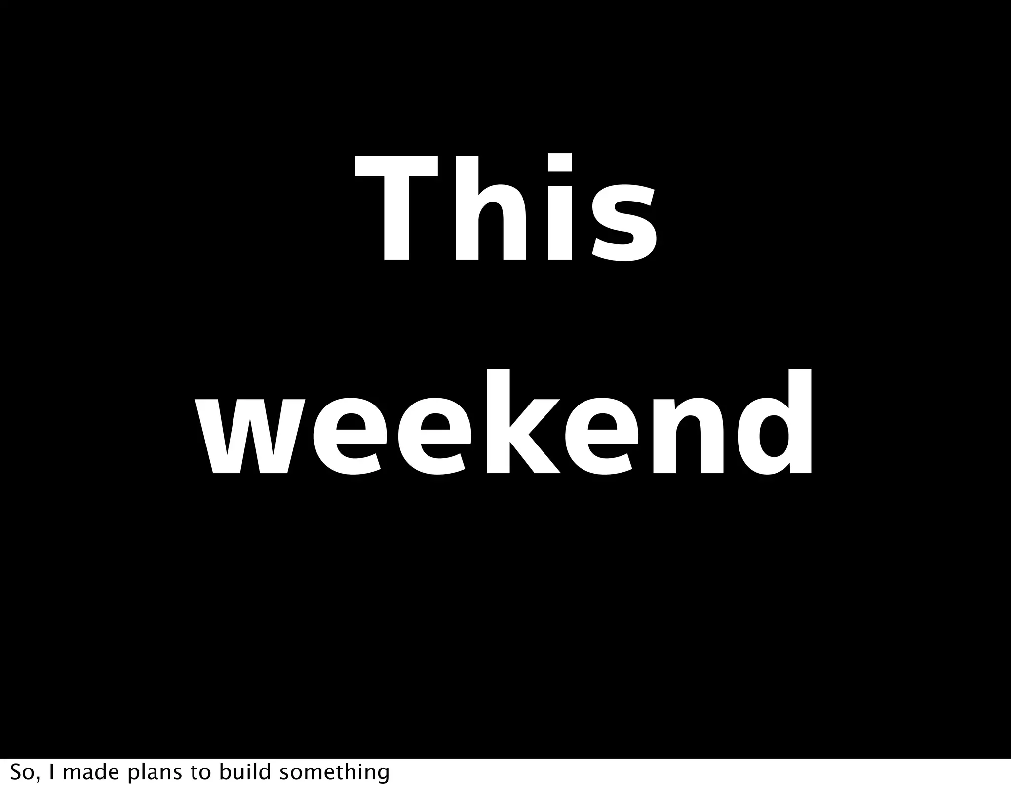 So, I made plans to build something
 