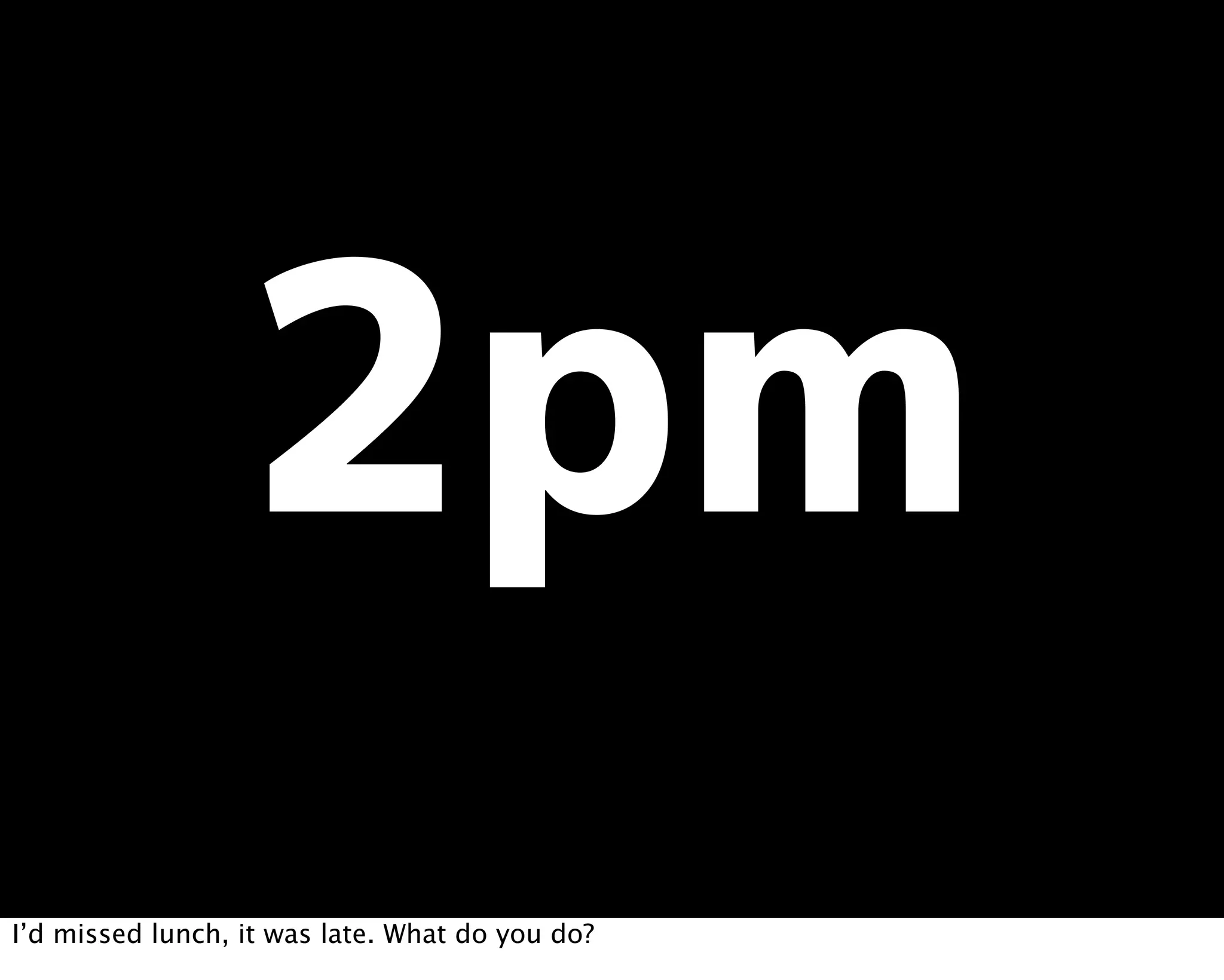 I’d missed lunch, it was late. What do you do?
 
