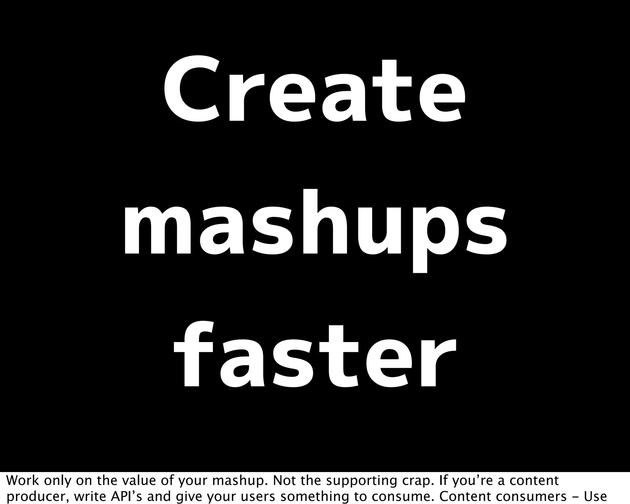Work only on the value of your mashup. Not the supporting crap. If you’re a content
producer, write API’s and give your users something to consume. Content consumers - Use
 