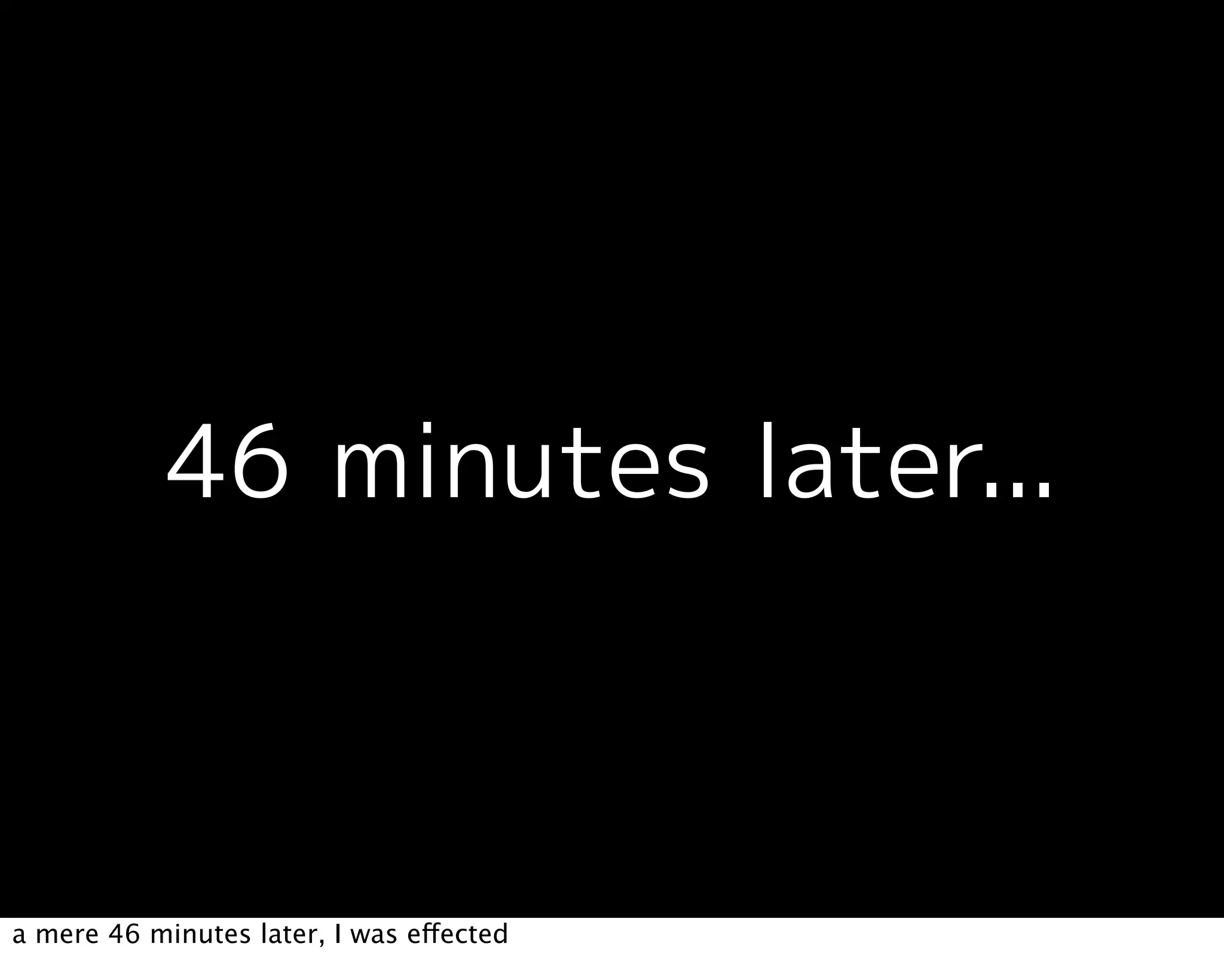 a mere 46 minutes later, I was effected
 