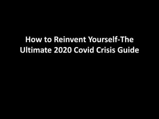 How to Reinvent Yourself-The
Ultimate 2020 Covid Crisis Guide
 