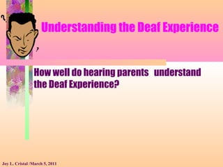 Understanding the Deaf Experience
How well do hearing parents understand
the Deaf Experience?
Joy L. Cristal /March 5, 2011
 