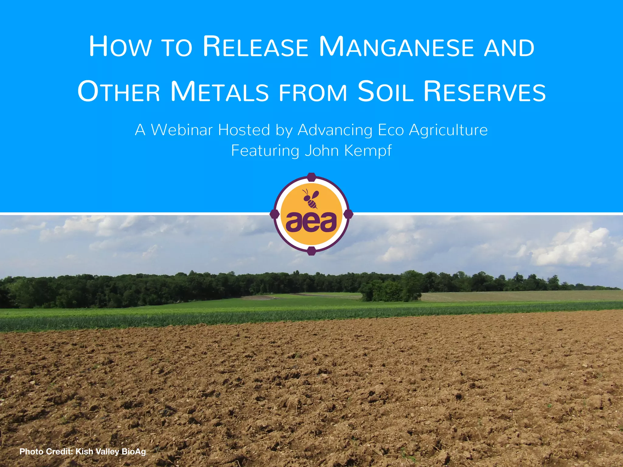 HOW TO RELEASE MANGANESE AND
OTHER METALS FROM SOIL RESERVES
A Webinar Hosted by Advancing Eco Agriculture
Featuring John Kempf
Photo Credit: Kish Valley BioAg