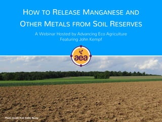 HOW TO RELEASE MANGANESE AND
OTHER METALS FROM SOIL RESERVES
A Webinar Hosted by Advancing Eco Agriculture
Featuring John Kempf
Photo Credit: Kish Valley BioAg
 