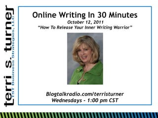 Online Writing In 30 Minutes
              October 12, 2011
 “How To Release Your Inner Writing Warrior”




    Blogtalkradio.com/terristurner
      Wednesdays - 1:00 pm CST
 